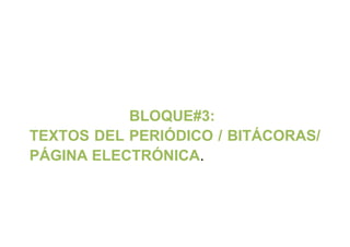 BLOQUE#3:
TEXTOS DEL PERIÓDICO / BITÁCORAS/
PÁGINA ELECTRÓNICA.
 