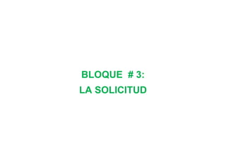 BLOQUE # 3:
LA SOLICITUD
 