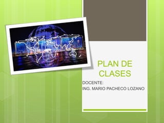 PLAN DE
CLASES
DOCENTE:
ING. MARIO PACHECO LOZANO
 