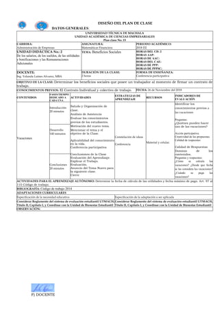 F) DOCENTE
DISEÑO DEL PLAN DE CLASE
DATOS GENERALES:
UNIVERSIDAD TÉCNICA DE MACHALA
UNIDAD ACADÉMICA DE CIENCIAS EMPRESARIALES
Plan clase No. 15
CARRERA:
Administración de Empresas
ASIGNATURA:
Matemáticas Financiera
PERIODO ACADÉMICO:
2018 D2
UNIDAD DIDÁCTICA No.: 2
De los salarios, de los sueldos, de las utilidades
y bonificaciones y las Remuneraciones
Adicionales
TEMA: Beneficios Sociales HORAS DEL CD: 2
HORAS AAP:
HORAS DE AAC:
HORAS DEL CAE:
HORAS DE PPP:
HORAS DE PPPSC:
DOCENTE:
Ing. Yolanda Laines Alvarez, MBA
DURACIÓN DE LA CLASE:
2 horas
FORMA DE ENSEÑANZA:
Conferencia participativa
OBJETIVO DE LA CLASE: Determinar los beneficios sociales que posee un trabajador al momento de firmar un contrato de
trabajo.
CONOCIMIENTOS PREVIOS: El Contrato Individual y colectivo de trabajo. FECHA: 26 de Noviembre del 2018
CONTENIDOS
FASES/TIEMPO
DEDICADO A
CADA UNA
ACTIVIDADES
ESTRATEGIAS DE
APRENDIZAJE
RECURSOS
INDICADORES DE
EVALUACIÓN
Vacaciones
Introducción
20 minutos
Saludo y Organización de
clase.
Análisis de Asistencia
Evaluar los conocimientos
previos de los estudiantes.
Motivación del nuevo tema.
Mencionar el tema y el
objetivo de la Clase.
Aplicabilidad del conocimiento
en la vida.
Conferencia participativa
Conclusiones de la Clase
Evaluación del Aprendizaje.
Explicar el Trabajo.
Evaluación.
Anuncio del Tema Nuevo para
la siguiente clase.
Cierre
Constelación de ideas
Conferencia
Material y celular.
Identificar los
conocimientos previos a
las vacaciones
Preguntas:
¿Quiénes pueden hacer
uso de las vacaciones?
Acción participativa.
Creatividad de las propuestas.
Calidad de respuestas
Calidad de Respuestas
Dominio de los
contenidos.
Preguntas y respuestas:
¿Cómo se calcula las
vacaciones? ¿Desde que fecha
se las considera las vacaciones?
¿Cuándo se paga las
vacaciones?
Desarrollo
140 minutos
Conclusiones
20 minutos
ACTIVIDADES PARA EL APRENDIZAJE AUTÓNOMO: Determine la fecha de cálculo de las utilidades y fecha máximo de pago. Art. 97 al
110 Código de trabajo.
BIBLIOGRAFÍA: Código de trabajo 2014
ADAPTACIONES CURRICULARES
Especificación de la necesidad educativa Especificación de la adaptación a ser aplicada
Considerar Reglamento del sistema de evaluación estudiantil UTMACH,
Título II, Capítulo I, y Coordinar con la Unidad de Bienestar Estudiantil
Considerar Reglamento del sistema de evaluación estudiantil UTMACH,
Título II, Capítulo I, y Coordinar con la Unidad de Bienestar Estudiantil
OBSERVACIÓN:
 