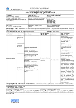 F) DOCENTE
DISEÑO DEL PLAN DE CLASE
DATOS GENERALES:
UNIVERSIDAD TÉCNICA DE MACHALA
UNIDAD ACADÉMICA DE CIENCIAS EMPRESARIALES
Plan clase No. 27
CARRERA:
Administración de Empresas
ASIGNATURA:
Matemáticas Financiera
PERIODO ACADÉMICO:
2018 D2
UNIDAD DIDÁCTICA No.: 4
Ley de Seguridad Social y Ley Orgánica del
Servicio Público
TEMA: Prestaciones sociales para los
trabajadores y empleados público
HORAS DEL CD: 2
HORAS AAP:
HORAS DE AAC:
HORAS DEL CAE:
HORAS DE PPP:
HORAS DE PPPSC:
DOCENTE:
Ing. Yolanda Laines Alvarez, MBA
DURACIÓN DE LA CLASE:
2 horas
FORMA DE ENSEÑANZA:
Conferencia participativa
OBJETIVO DE LA CLASE: Determinar las prestaciones que tienen los trabajadores y empleados públicos mediante la Ley de
Seguridad Social.
CONOCIMIENTOS PREVIOS: Ley de Seguridad Social: IESS. FECHA: 21 Enero del 2019
CONTENIDOS
FASES/TIEMPO
DEDICADO A
CADA UNA
ACTIVIDADES
ESTRATEGIAS DE
APRENDIZAJE
RECURSOS
INDICADORES DE
EVALUACIÓN
Prestaciones: Salud
Introducción
20 minutos
Saludo y Organización de
clase.
Análisis de Asistencia
Evaluar los conocimientos
previos de los estudiantes.
Motivación del nuevo tema.
Mencionar el tema y el
objetivo de la Clase.
Aplicabilidad del conocimiento
en la vida.
Conferencia participativa
Conclusiones de la Clase
Evaluación del Aprendizaje.
Explicar el Trabajo.
Evaluación.
Anuncio del Tema Nuevo para
la siguiente clase.
Cierre
Constelación de ideas
Conferencia
Material y celular.
Identificar los
conocimientos previos a
las prestaciones de salud
que brinda la Ley de
Seguridad Social.
Preguntas:
¿Los trabajadores y empleados
privados y públicos tienen
derecho a la prestación de
salud?
Acción participativa.
Creatividad de las propuestas.
Calidad de respuestas
Calidad de Respuestas
Dominio de los
contenidos.
Preguntas y respuestas:
¿Cuáles son las prestaciones que
brinda la Seguridad Social?
¿Qué seguridad se le otorga a la
mujer embarazada? ¿Cuántos
días se le otorga de licencia por
maternidad a la mujer en caso de
tener parto normal? ¿Cuántos
días se le otorga de licencia por
paternidad al trabajador? ¿Es
pagada la licencia por
maternidad y paternidad? ¿En
caso de incapacidad del
empleado privado o público
tiene derecho a la prestación de
salud? ¿Los trabajadores que se
jubilan tienen derecho a la
prestación de salud?
Desarrollo
80 minutos
Conclusiones
20 minutos
ACTIVIDADES PARA EL APRENDIZAJE AUTÓNOMO: Indique las prestaciones que cubre la ley de seguridad social a los trabajadores y empleados públicos,
máximo 2 párrafos.
BIBLIOGRAFÍA: Ley de Seguridad 2014
ADAPTACIONES CURRICULARES
Especificación de la necesidad educativa Especificación de la adaptación a ser aplicada
Considerar Reglamento del sistema de evaluación estudiantil UTMACH,
Título II, Capítulo I, y Coordinar con la Unidad de Bienestar Estudiantil
Considerar Reglamento del sistema de evaluación estudiantil UTMACH,
Título II, Capítulo I, y Coordinar con la Unidad de Bienestar Estudiantil
OBSERVACIÓN:
 