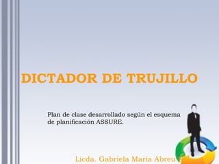 DICTADOR DE TRUJILLO
Plan de clase desarrollado según el esquema
de planificación ASSURE.
Licda. Gabriela María Abreu S.
 