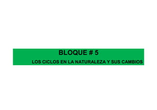 BLOQUE # 5
LOS CICLOS EN LA NATURALEZA Y SUS CAMBIOS
 