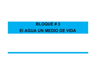 BLOQUE # 3
El AGUA UN MEDIO DE VIDA
 