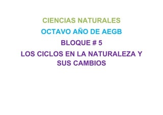 CIENCIAS NATURALES
OCTAVO AÑO DE AEGB
BLOQUE # 5
LOS CICLOS EN LA NATURALEZA Y
SUS CAMBIOS
 