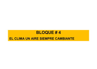 BLOQUE # 4
EL CLIMA UN AIRE SIEMPRE CAMBIANTE
 