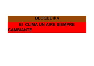 BLOQUE # 4
El CLIMA UN AIRE SIEMPRE
CAMBIANTE
 