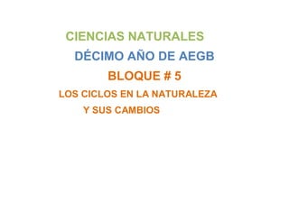 CIENCIAS NATURALES
DÉCIMO AÑO DE AEGB
BLOQUE # 5
LOS CICLOS EN LA NATURALEZA
Y SUS CAMBIOS
 