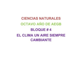 CIENCIAS NATURALES
OCTAVO AÑO DE AEGB
BLOQUE # 4
EL CLIMA UN AIRE SIEMPRE
CAMBIANTE
 