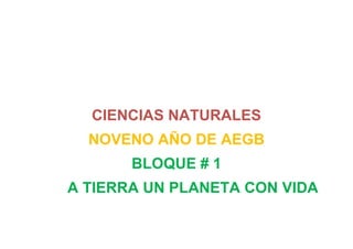 CIENCIAS NATURALES
NOVENO AÑO DE AEGB
BLOQUE # 1
A TIERRA UN PLANETA CON VIDA
 