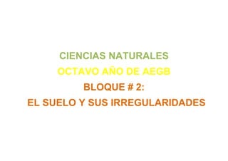 CIENCIAS NATURALES
OCTAVO AÑO DE AEGB
BLOQUE # 2:
EL SUELO Y SUS IRREGULARIDADES
 
