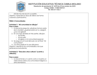 dónde hay de eso en su pueblo.
Objetivo: Aprender los tipos de relieve de forma
corporal y participativa.
TEMA 3: Comunidades
Actividad 1: “Mi comunidad en dibujos”
Paso a paso:
1. La docente pregunta: ¿Quiénes forman parte
de tu familia?, ¿quiénes están en tu colegio?,
¿vas a la iglesia?
2. En una hoja dividida en tres partes, dibujan:
o Mi familia
o Mi escuela
o Mi iglesia o mi comunidad especial
3. Se pega en el mural del aula con el título “Mi
comunidad”.
4. Los niños explican lo que dibujaron.
Objetivo: Identificar las comunidades a las que
pertenece el estudiante.
Actividad 2: “Descubro otras culturas” (cuento y
reflexión)
Paso a paso:
1. La docente lee un cuento corto o muestra un
video breve sobre una comunidad indígena o
afrocolombiana.
 