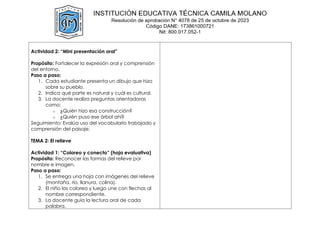 Actividad 2: “Mini presentación oral”
Propósito: Fortalecer la expresión oral y comprensión
del entorno.
Paso a paso:
1. Cada estudiante presenta un dibujo que hizo
sobre su pueblo.
2. Indica qué parte es natural y cuál es cultural.
3. La docente realiza preguntas orientadoras
como:
o ¿Quién hizo esa construcción?
o ¿Quién puso ese árbol ahí?
Seguimiento: Evalúa uso del vocabulario trabajado y
comprensión del paisaje.
TEMA 2: El relieve
Actividad 1: “Coloreo y conecto” (hoja evaluativa)
Propósito: Reconocer las formas del relieve por
nombre e imagen.
Paso a paso:
1. Se entrega una hoja con imágenes del relieve
(montaña, río, llanura, colina).
2. El niño las colorea y luego une con flechas al
nombre correspondiente.
3. La docente guía la lectura oral de cada
palabra.
 