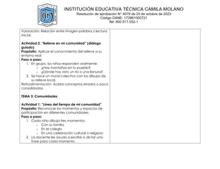 Valoración: Relación entre imagen-palabra y lectura
inicial.
Actividad 2: “Relieve en mi comunidad” (diálogo
guiado)
Propósito: Aplicar el conocimiento del relieve a su
entorno real.
Paso a paso:
1. En grupo, los niños responden oralmente:
o ¿Hay montañas en tu pueblo?
o ¿Dónde has visto un río o una llanura?
2. Se hace un mural colectivo con los dibujos de
su relieve local.
Retroalimentación: Aclara conceptos errados o poco
consolidados.
TEMA 3: Comunidades
Actividad 1: “Línea del tiempo de mi comunidad”
Propósito: Reconocer los momentos y espacios de
participación en diferentes comunidades.
Paso a paso:
1. Cada niño dibuja tres momentos:
o Con su familia
o En el colegio
o En una celebración cultural o religiosa
2. La docente les ayuda a escribir o dictar una
frase para cada momento.
 