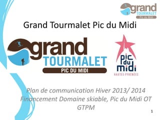 Grand Tourmalet Pic du Midi

Plan de communication Hiver 2013/ 2014
Financement Domaine skiable, Pic du Midi OT
GTPM
1

 
