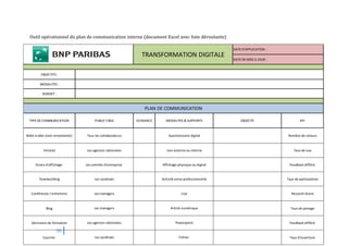 38
Outil opérationnel du plan de communication interne (document Excel avec liste déroulante)
OBJECTIFS :
MODALITES :
BUDGET :
Boîte à idée (com remontante) Nombre de retours
Intranet Taux de vue
Ecrans d'affichage Feedback différé
Teambuilding Taux de participation
Conférence / entretiens Ressenti direct
Blog Taux de partage
Séminaire de formation Feedback différé
Courrier Taux d'ouverture
Article numérique
Powerpoint
Fichier
Les managers
Les agences nationales
Les syndicats
DATE DE MISE A JOUR :
DATE D'APPLICATION :
TYPE DE COMMUNICATION PUBLIC CIBLE ECHEANCE MODALITES & SUPPORTS
TRANSFORMATION DIGITALE
PLAN DE COMMUNICATION
OBJECTIF KPI
Tous les collaborateurs Questionnaire digital
Les agences nationales Lien externe ou interne
Les comités d'entreprise
Les syndicats
Les managers
Affichage physique ou digital
Activité extra-professionnelle
Live
 