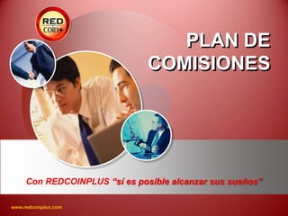 PLAN DE
                               COMISIONES




     Con REDCOINPLUS “sí es posible alcanzar sus sueños”

www.redcoinplus.com                                LOGO
 