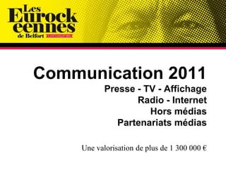 Communication 2011Presse - TV - AffichageRadio - InternetHors médiasPartenariats médiasUne valorisation de plus de 1 300 000€ 