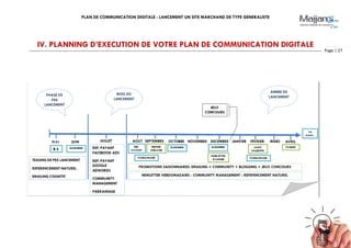 PLAN DE COMMUNICATION DIGITALE : LANCEMENT UN SITE MARCHAND DE TYPE GENERALISTE
Page | 27
IV. PLANNING D’EXECUTION DE VOTRE PLAN DE COMMUNICATION DIGITALE
 