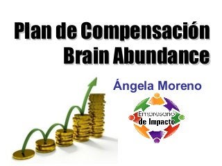 Ángela Moreno
www.AngelaMoreno.info
Plan de CompensaciónPlan de Compensación
Brain AbundanceBrain Abundance
Ángela Moreno
 