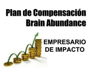 EMPRESARIO DE IMPACTO
Plan de CompensaciónPlan de Compensación
Brain AbundanceBrain Abundance
EMPRESARIOEMPRESARIO
DE IMPACTODE IMPACTO
 