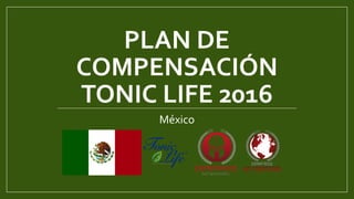PLAN DE
COMPENSACIÓN
TONIC LIFE 2016
México
 