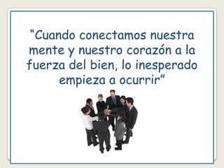 “Cuando conectamos nuestra
mente y nuestro corazón a la
fuerza del bien, lo inesperado
      empieza a ocurrir”
 