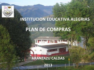 INSTITUCION EDUCATIVA ALEGRIAS

  PLAN DE COMPRAS




     ARANZAZU CALDAS
          2013
 