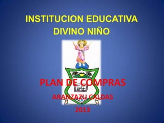 INSTITUCION EDUCATIVA
      DIVINO NIÑO




  PLAN DE COMPRAS
    ARANZAZU CALDAS
         2013
 