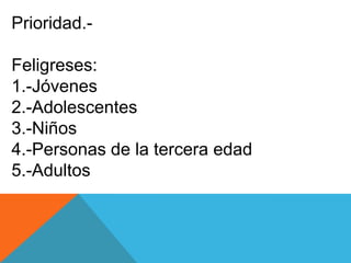 Prioridad.-

Feligreses:
1.-Jóvenes
2.-Adolescentes
3.-Niños
4.-Personas de la tercera edad
5.-Adultos
 