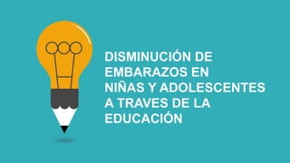 DISMINUCIÓN DE
EMBARAZOS EN
NIÑAS Y ADOLESCENTES
A TRAVES DE LA
EDUCACIÓN
 