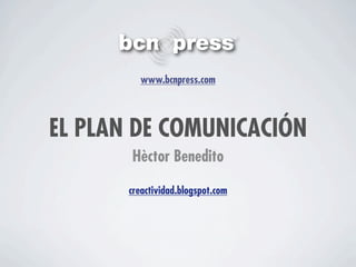 www.bcnpress.com




EL PLAN DE COMUNICACIÓN
       Hèctor Benedito

       creactividad.blogspot.com
 
