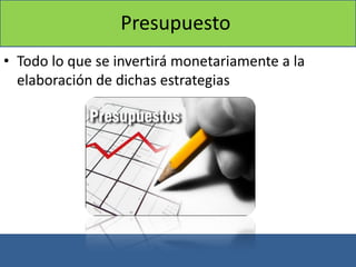 Presupuesto
• Todo lo que se invertirá monetariamente a la
elaboración de dichas estrategias
 