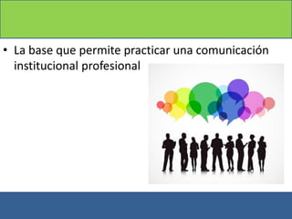 • La base que permite practicar una comunicación
institucional profesional
 