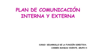 PLAN DE COMUNICACIÓN
INTERNA Y EXTERNA
CURSO: DESARROLLO DE LA FUNCIÓN DIRECTIVA.
CARMEN MANGAS VICENTE, GRUPO H
 