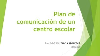 Plan de
comunicación de un
centro escolar
REALIZADO POR: CAMELIA SÁNCHEZ-CID
ABRIL 2020
 