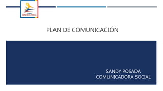 PLAN DE COMUNICACIÓN
SANDY POSADA
COMUNICADORA SOCIAL
 