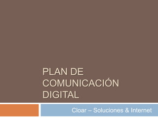 PLAN DE
COMUNICACIÓN
DIGITAL
    Cloar – Soluciones & Internet
 
