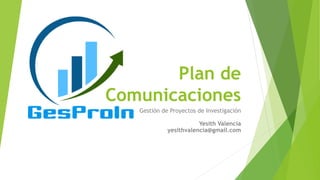 Plan de
Comunicaciones
Gestión de Proyectos de Investigación

Yesith Valencia
yesithvalencia@gmail.com

 