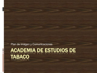 Plan de Imagen y Comunicaciones

ACADEMIA DE ESTUDIOS DE
TABACO
 