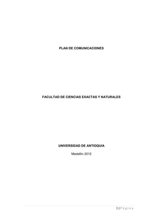 PLAN DE COMUNICACIONES




FACULTAD DE CIENCIAS EXACTAS Y NATURALES




        UNIVERSIDAD DE ANTIOQUIA

              Medellín 2012




                                     1|Página
 