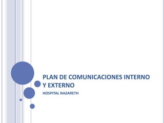 PLAN DE COMUNICACIONES INTERNO 
Y EXTERNO 
HOSPITAL NAZARETH 
 