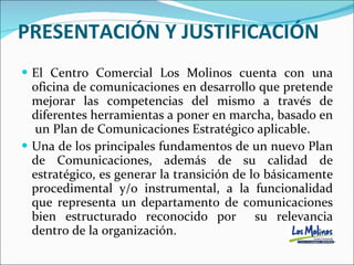 PRESENTACIÓN Y JUSTIFICACIÓN <ul><li>El Centro Comercial Los Molinos cuenta con una oficina de comunicaciones en desarroll...