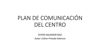 PLAN DE COMUNICACIÓN
DEL CENTRO
CEIPSO SALVADOR DALÍ
Autor: Esther Pintado Valencia
 