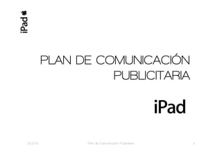 PLAN DE COMUNICACIÓN
                    PUBLICITARIA




22/2/10          Plan de Comunicación Publicitaria   1 
 