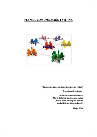 PLAN DE COMUNICACIÓN EXTERNA
“Educación conectada en tiempos de redes”
Trabajo realizado por:
Mª Dolores Gómez Martin
María Dolores Modrego Aragües
María José Velázquez Robles
María Belinda Alonso Bayón
Mayo 2014
 