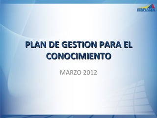 PLAN DE GESTION PARA EL
    CONOCIMIENTO
       MARZO 2012
 