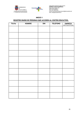 41
ANEXO 1
REGISTRO DIARIO DE PERSONAS QUE ACCEDEN AL CENTRO EDUCATIVO.
Fecha NOMBRE DNI TELÉFONO EMPRESA
(solo si fuera el caso)
 