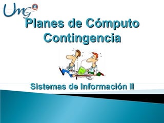 Planes de CómputoPlanes de Cómputo
ContingenciaContingencia
Sistemas de Información IISistemas de Información II
 