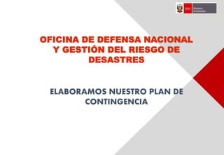 OFICINA DE DEFENSA NACIONAL
Y GESTIÓN DEL RIESGO DE
DESASTRES
ELABORAMOS NUESTRO PLAN DE
CONTINGENCIA
 